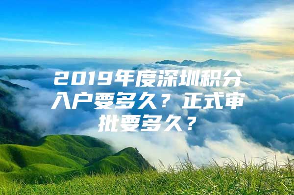 2019年度深圳积分入户要多久？正式审批要多久？