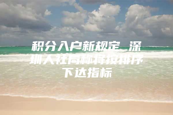积分入户新规定 深圳人社局称将按排序下达指标