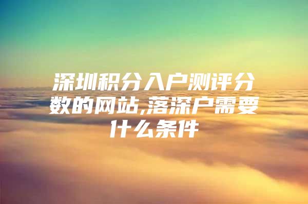 深圳积分入户测评分数的网站,落深户需要什么条件
