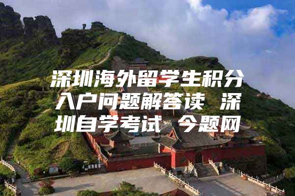 深圳海外留学生积分入户问题解答读 深圳自学考试 今题网