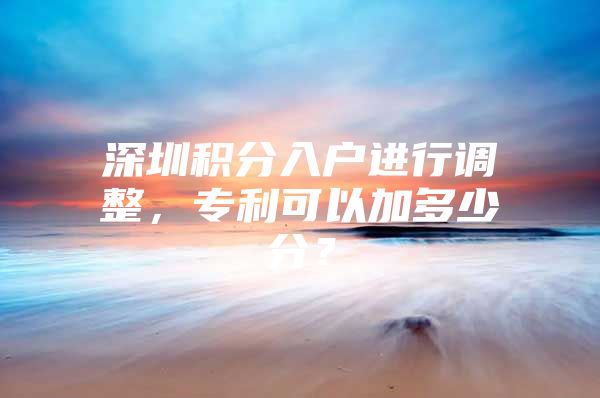 深圳积分入户进行调整，专利可以加多少分？