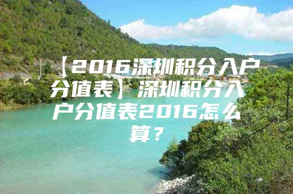 【2016深圳积分入户分值表】深圳积分入户分值表2016怎么算？