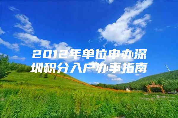 2012年单位申办深圳积分入户办事指南
