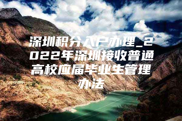 深圳积分入户办理_2022年深圳接收普通高校应届毕业生管理办法