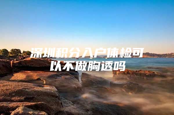 深圳积分入户体检可以不做胸透吗