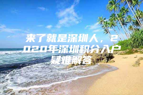 来了就是深圳人，2020年深圳积分入户疑难解答