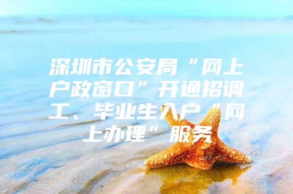 深圳市公安局“网上户政窗口”开通招调工、毕业生入户“网上办理”服务