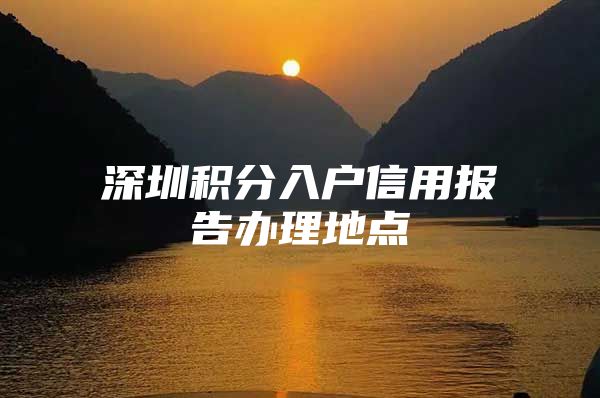深圳积分入户信用报告办理地点