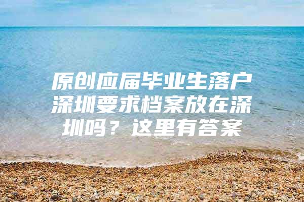 原创应届毕业生落户深圳要求档案放在深圳吗？这里有答案