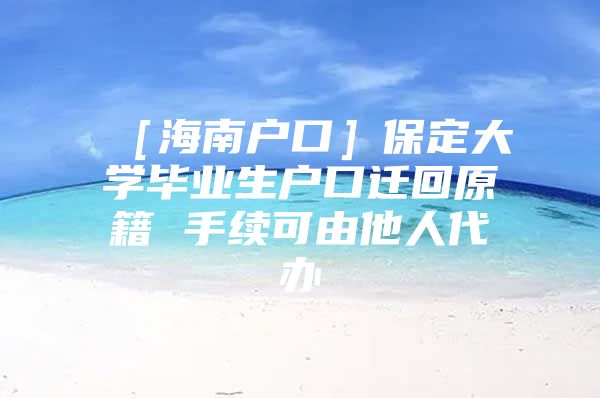 ［海南户口］保定大学毕业生户口迁回原籍 手续可由他人代办
