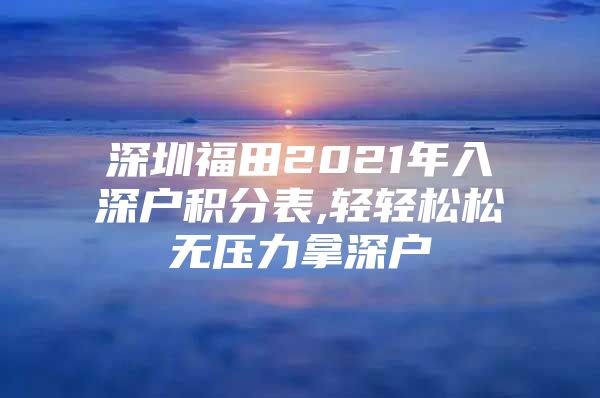 深圳福田2021年入深户积分表,轻轻松松无压力拿深户