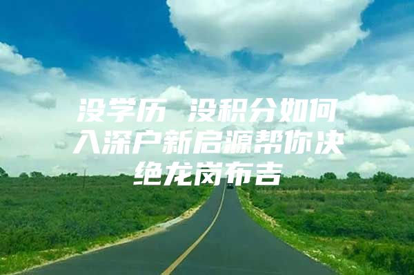 没学历 没积分如何入深户新启源帮你决绝龙岗布吉