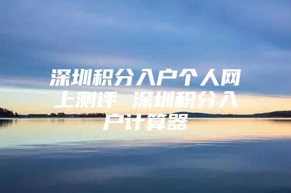 深圳积分入户个人网上测评 深圳积分入户计算器