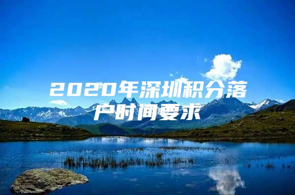 2020年深圳积分落户时间要求