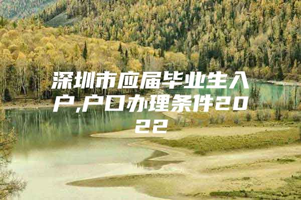 深圳市应届毕业生入户,户口办理条件2022