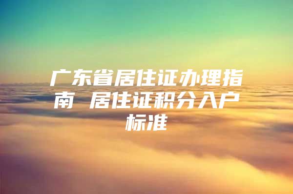 广东省居住证办理指南 居住证积分入户标准