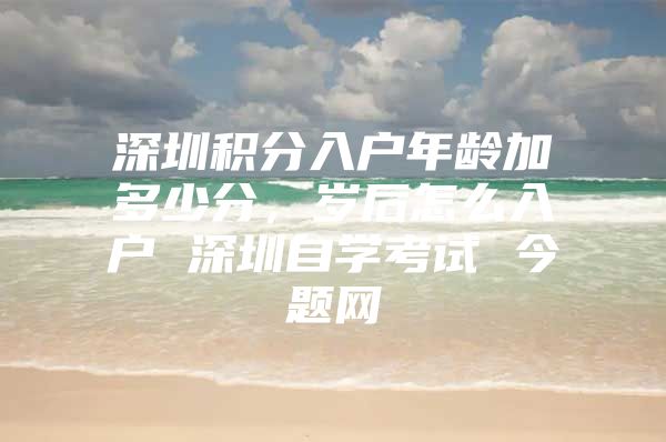 深圳积分入户年龄加多少分，岁后怎么入户 深圳自学考试 今题网