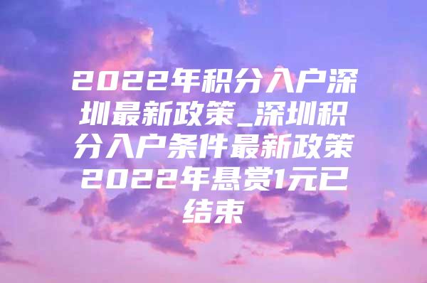 2022年积分入户深圳最新政策_深圳积分入户条件最新政策2022年悬赏1元已结束