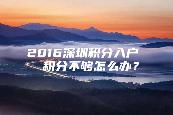 2016深圳积分入户  积分不够怎么办？