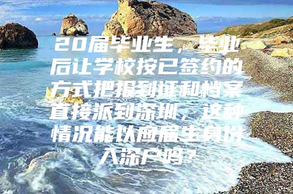 20届毕业生，毕业后让学校按已签约的方式把报到证和档案直接派到深圳，这种情况能以应届生身份入深户吗？
