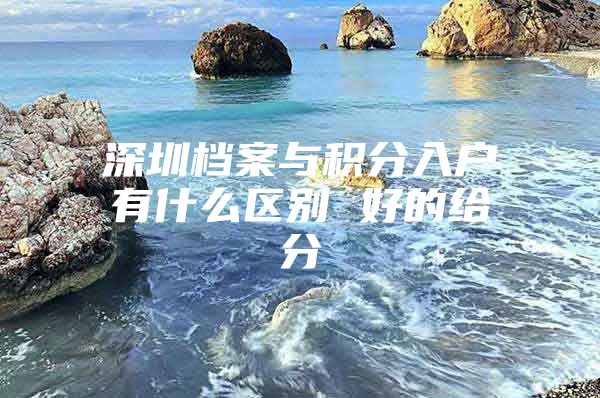 深圳档案与积分入户有什么区别 好的给分
