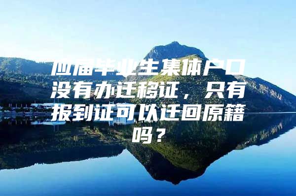应届毕业生集体户口没有办迁移证，只有报到证可以迁回原籍吗？