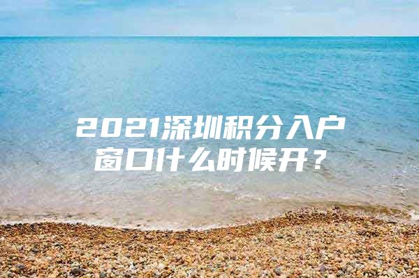 2021深圳积分入户窗口什么时候开？