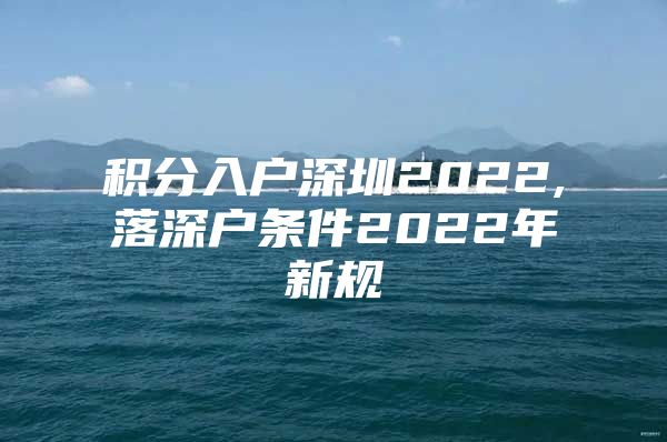 积分入户深圳2022,落深户条件2022年新规