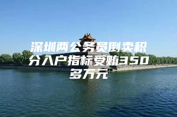 深圳两公务员倒卖积分入户指标受贿350多万元
