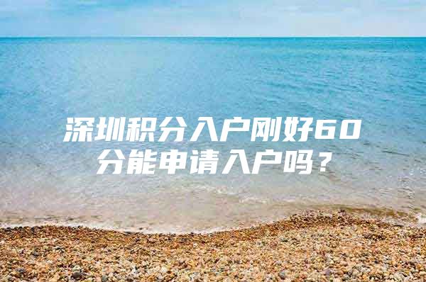 深圳积分入户刚好60分能申请入户吗？