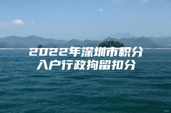 2022年深圳市积分入户行政拘留扣分