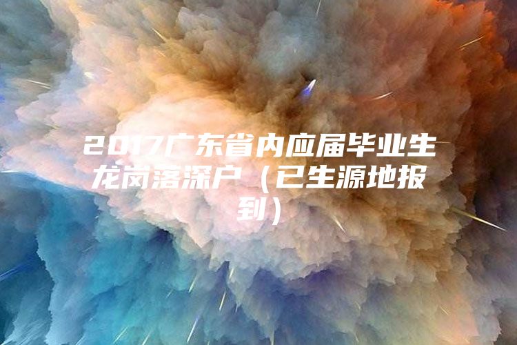 2017广东省内应届毕业生龙岗落深户（已生源地报到）