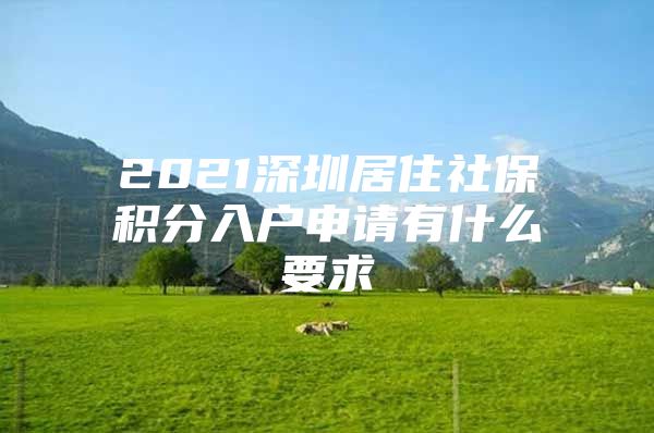2021深圳居住社保积分入户申请有什么要求