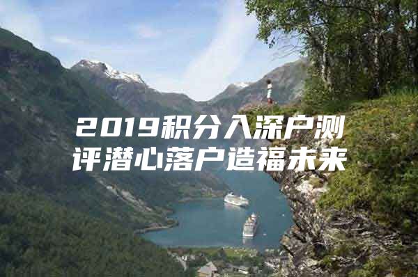 2019积分入深户测评潜心落户造福未来