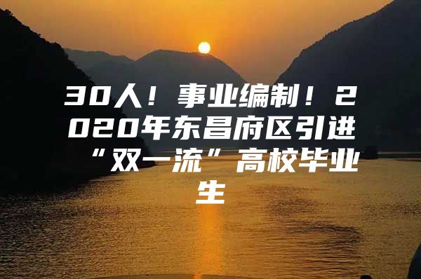 30人！事业编制！2020年东昌府区引进“双一流”高校毕业生