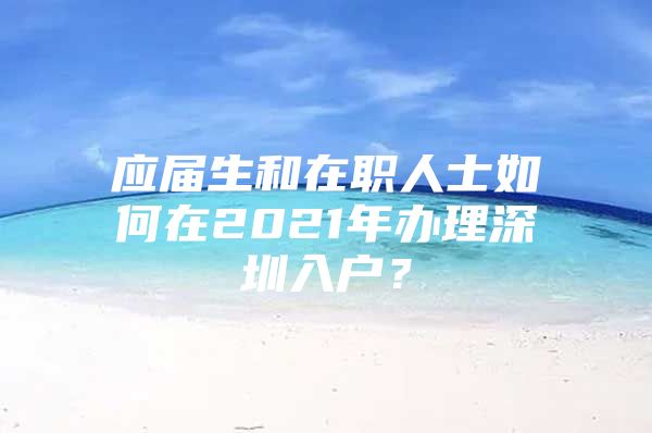 应届生和在职人士如何在2021年办理深圳入户？