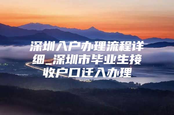 深圳入户办理流程详细_深圳市毕业生接收户口迁入办理