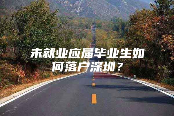 未就业应届毕业生如何落户深圳？