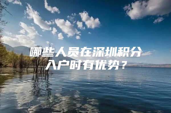 哪些人员在深圳积分入户时有优势？