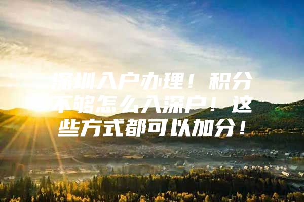 深圳入户办理！积分不够怎么入深户！这些方式都可以加分！