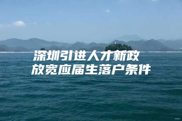 深圳引进人才新政 放宽应届生落户条件