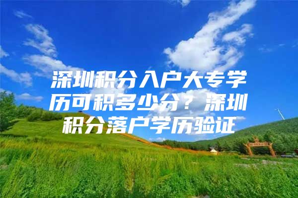 深圳积分入户大专学历可积多少分？深圳积分落户学历验证