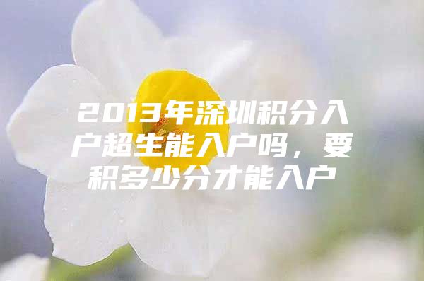 2013年深圳积分入户超生能入户吗，要积多少分才能入户