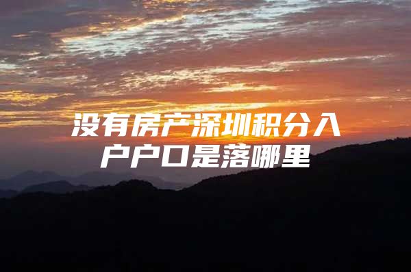 没有房产深圳积分入户户口是落哪里