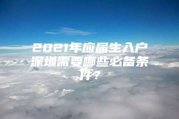2021年应届生入户深圳需要哪些必备条件？