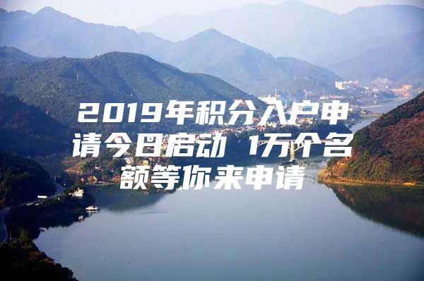 2019年积分入户申请今日启动 1万个名额等你来申请