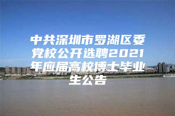 中共深圳市罗湖区委党校公开选聘2021年应届高校博士毕业生公告