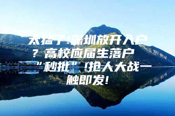 太猛了!深圳放开入户？高校应届生落户“秒批”!抢人大战一触即发!