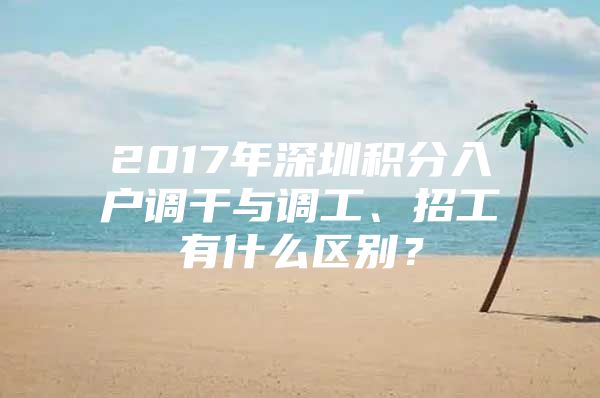 2017年深圳积分入户调干与调工、招工有什么区别？