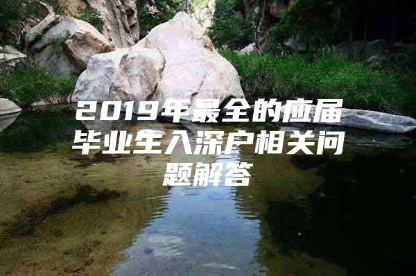 2019年最全的应届毕业生入深户相关问题解答